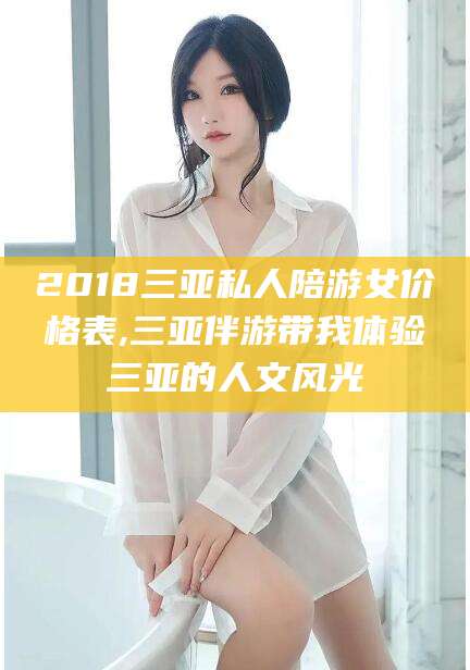宣城2018三亚私人陪游女价格表,三亚伴游带我体验三亚的人文风光