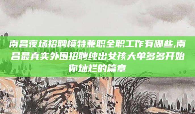 宣城南昌夜场招聘模特兼职全职工作有哪些,南昌最真实外围招聘纯出女孩大单多多开始你灿烂的篇章