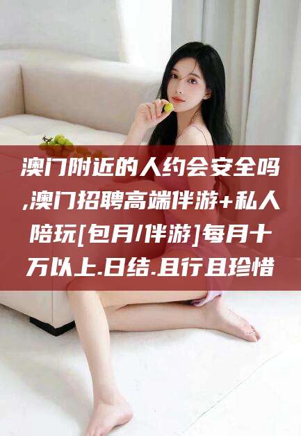 宣城澳门附近的人约会安全吗,澳门招聘高端伴游+私人陪玩[包月/伴游]每月十万以上.日结.且行且珍惜
