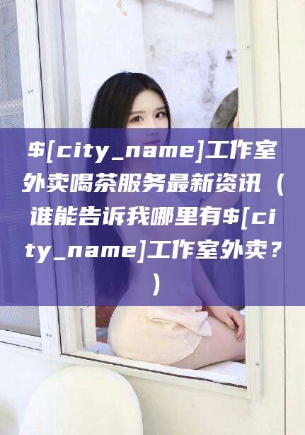 宣城工作室外卖喝茶服务最新资讯（谁能告诉我哪里有宣城工作室外卖？）