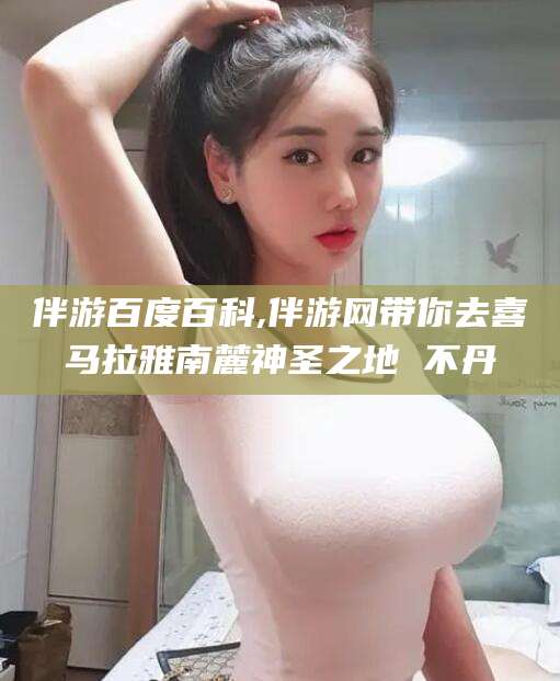 宣城伴游百度百科,伴游网带你去喜马拉雅南麓神圣之地 不丹