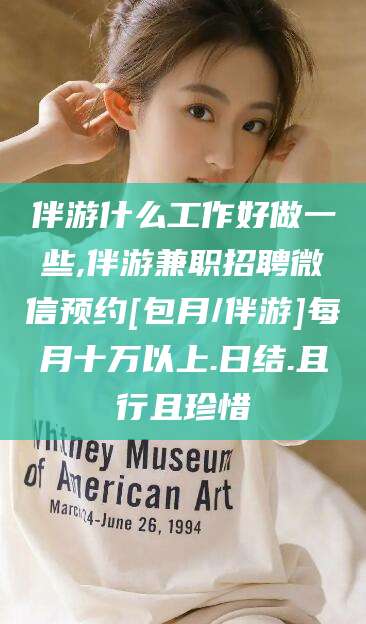 宣城伴游什么工作好做一些,伴游兼职招聘微信预约[包月/伴游]每月十万以上.日结.且行且珍惜