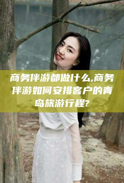 宣城商务伴游都做什么,商务伴游如何安排客户的青岛旅游行程?