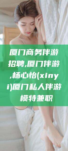 宣城厦门商务伴游招聘,厦门伴游,杨心怡(xinyi)厦门私人伴游 模特兼职