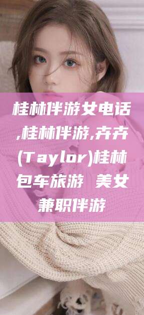 宣城桂林伴游女电话,桂林伴游,卉卉(Taylor)桂林包车旅游 美女兼职伴游