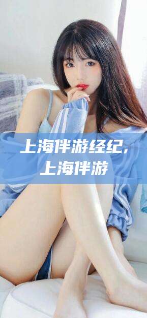 宣城上海伴游经纪,上海伴游