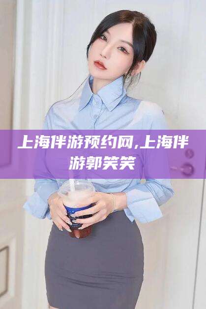 宣城上海伴游预约网,上海伴游郭笑笑