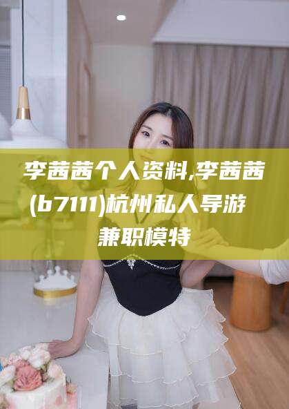 宣城李茜茜个人资料,李茜茜(b7111)杭州私人导游 兼职模特