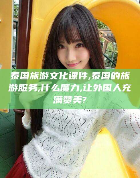 宣城泰国旅游文化课件,泰国的旅游服务,什么魔力,让外国人充满赞美?