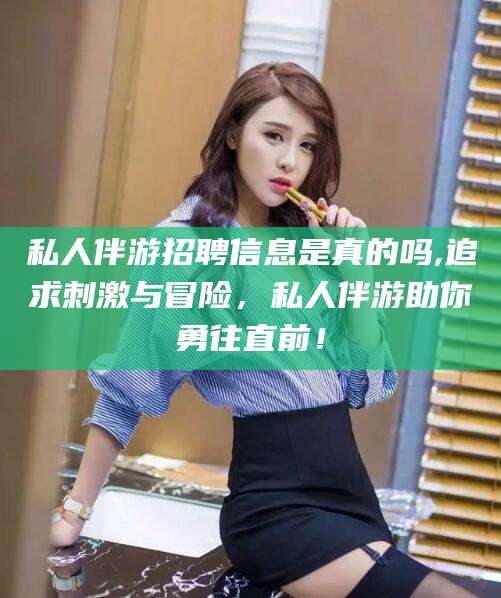宣城私人伴游招聘信息是真的吗,追求刺激与冒险，私人伴游助你勇往直前！