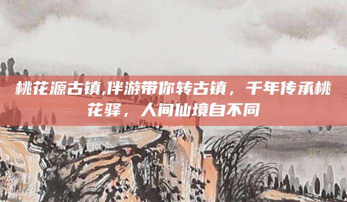 宣城桃花源古镇,伴游带你转古镇，千年传承桃花驿，人间仙境自不同