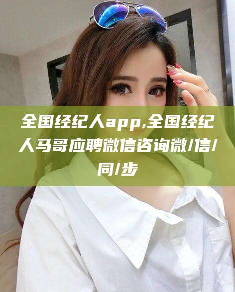 宣城全国经纪人app,全国经纪人马哥应聘微信咨询微/信/同/步