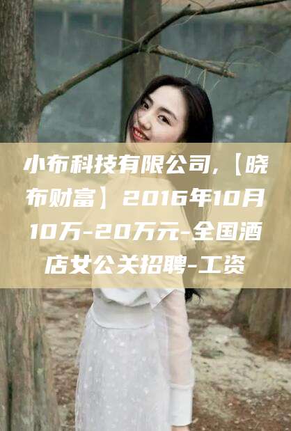 宣城小布科技有限公司,【晓布财富】2016年10月10万-20万元-全国酒店女公关招聘-工资
