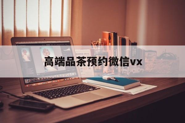 宣城关于高端品茶预约微信vx的信息